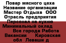 Повар мясного цеха › Название организации ­ Мастер Отдыха, ООО › Отрасль предприятия ­ Персонал на кухню › Минимальный оклад ­ 35 000 - Все города Работа » Вакансии   . Кировская обл.,Леваши д.